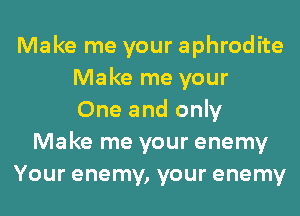 Make me your aphrodite
Make me your
One and only
Make me your enemy
Your enemy, your enemy