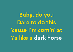 Baby, do you
Dare to do this

'cause I'm comin' at
Ya like a dark horse