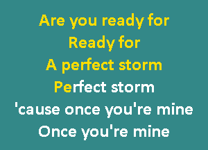 Are you ready for
Readyfor
A perfect storm
Perfect storm
'ca use once you're mine
Once you're mine