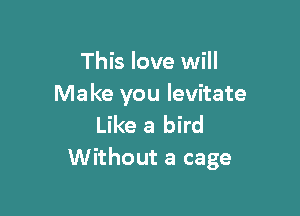 This love will
Make you levitate

Like a bird
Without a cage
