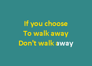 If you choose

To walk away
Don't walk away