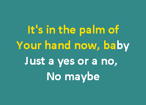 It's in the palm of
Your hand now, baby

Just a yes or a no,
No maybe