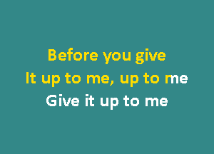 Befo re you give

It up to me, up to me
Give it up to me