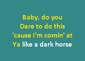 Baby, do you
Dare to do this

'cause I'm comin' at
Ya like a dark horse