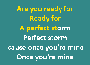 Are you ready for
Readyfor
A perfect storm
Perfect storm
'ca use once you're mine
Once you're mine