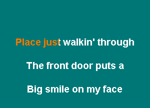 Place just walkin' through

The front door puts a

Big smile on my face
