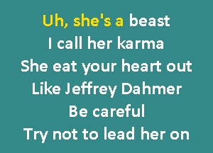 Uh, she's a beast
I call her karma
She eat your heart out
Like Jeffrey Dahmer
Be careful

Try not to lead her on I