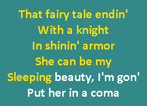 That fairy tale endin'
With a knight
In shinin' armor
She can be my
Sleeping bea uty, I'm gon'
Put her in a coma