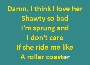 Damn, lthinkl love her
Shawty so bad
I'm sprung and

I don't care
If she ride me like
A roller coaster