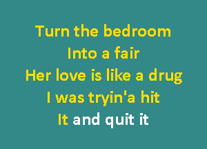 Turn the bed room
Into a fair

Her love is like a drug
I was tryin'a hit
It and quit it