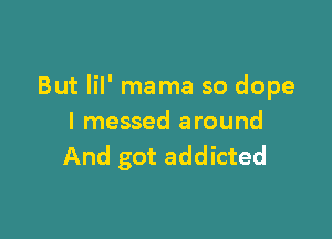 But lil' mama so dope

I messed around
And got addicted