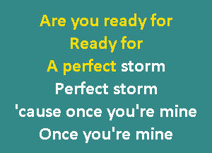 Are you ready for
Readyfor
A perfect storm
Perfect storm
'ca use once you're mine
Once you're mine