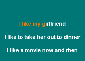 I like my girlfriend

I like to take her out to dinner

I like a movie now and then