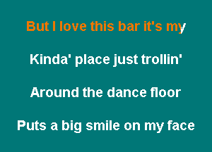But I love this bar it's my
Kinda' place just trollin'

Around the dance floor

Puts a big smile on my face