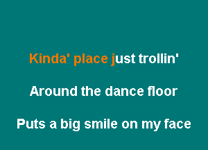 Kinda' place just trollin'

Around the dance floor

Puts a big smile on my face