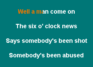 Well a man come on

The six o' clock news

Says somebody's been shot

Somebody's been abused