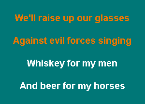 We'll raise up our glasses
Against evil forces singing
Whiskey for my men

And beer for my horses