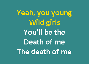 Yeah, you young
Wild girls

Yoqubethe

Death of me
The death of me