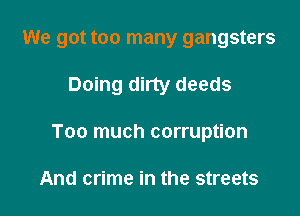 We got too many gangsters

Doing dirty deeds

Too much corruption

And crime in the streets