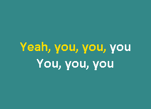 Yeah,you,you,you

You,you,you