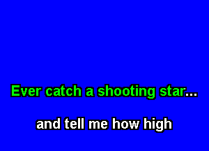 Ever catch a shooting star...

and tell me how high