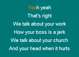 Yeah yeah

That's right
We talk about your work
How your boss is a jerk

We talk about your church

And your head when it hurts