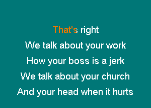 That's right
We talk about your work
How your boss is a jerk

We talk about your church

And your head when it hurts