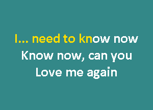 I... need to know now

Know now, can you
Love me again