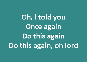 Oh, I told you
Once again

Do this again
Do this again, oh lord