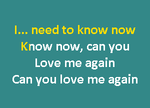 I... need to know now
Know now, can you

Love me again
Can you love me again