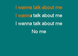 I wanna talk about me
I wanna talk about me

I wanna talk about me

No me