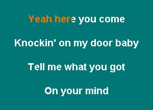 Yeah here you come

Knockin' on my door baby

Tell me what you got

On your mind