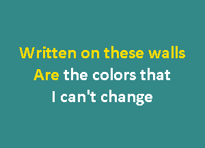 Written on these walls

Are the colors that
I can't change