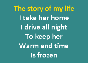 The story of my life
ltake her home
I drive all night

To keep her
Warm and time
Is frozen