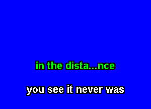 in the dista...nce

you see it never was