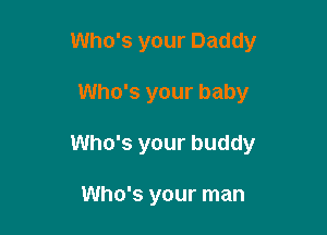 Who's your Daddy

Who's your baby

Who's your buddy

Who's your man