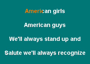 American girls

American guys

We'll always stand up and

Salute we'll always recognize