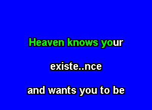 Heaven knows your

existe..nce

and wants you to be