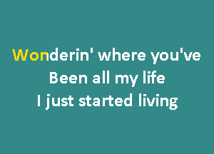 Wonderin' where you've

Been all my life
I just sta rted living