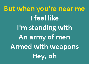 But when you're near me
I feel like
I'm sta nding with
An army of men
Armed with wea pons
Hey, oh