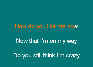 How do you like me now

Now that I'm on my way

Do you still think I'm crazy