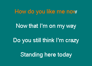 How do you like me now

Now that I'm on my way

Do you still think I'm crazy

Standing here today