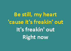 Be still, my heart
'ca use it's freakin' out

It's frea kin' out
Right now