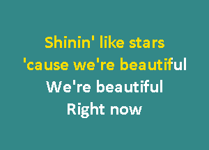 Shinin' like stars
'ca use we're beautiful

We're beautiful
Right now