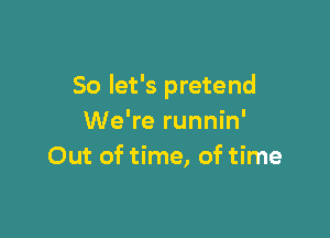 So let's pretend

We're runnin'
Out of time, of time