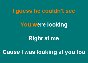 I guess he couldn't see
You were looking

Right at me

Cause I was looking at you too