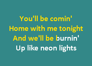 You'll be comin'
Home with me tonight

And we'll be burnin'
Up like neon lights