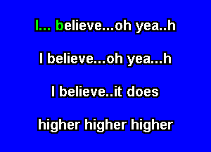 l... believe...oh yea..h
I believe...oh yea...h

l believe..it does

higher higher higher