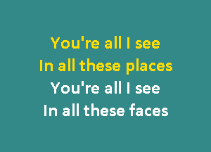 You're all I see
In all these places

You're all I see
In all these faces