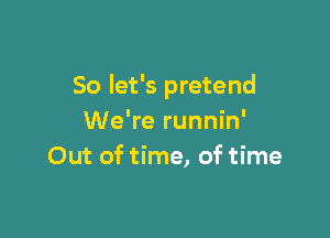 So let's pretend

We're runnin'
Out of time, of time